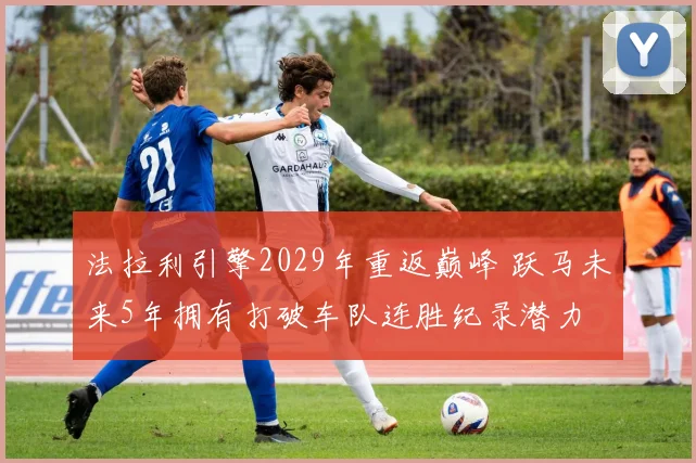 法拉利引擎2029年重返巅峰 跃马未来5年拥有打破车队连胜纪录潜力