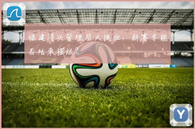 福建浔兴管理层大换血，新赛季能否结束摆烂？