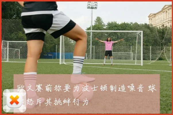 欧文赛前称要为波士顿制造噪音 球迷怒斥其挑衅行为