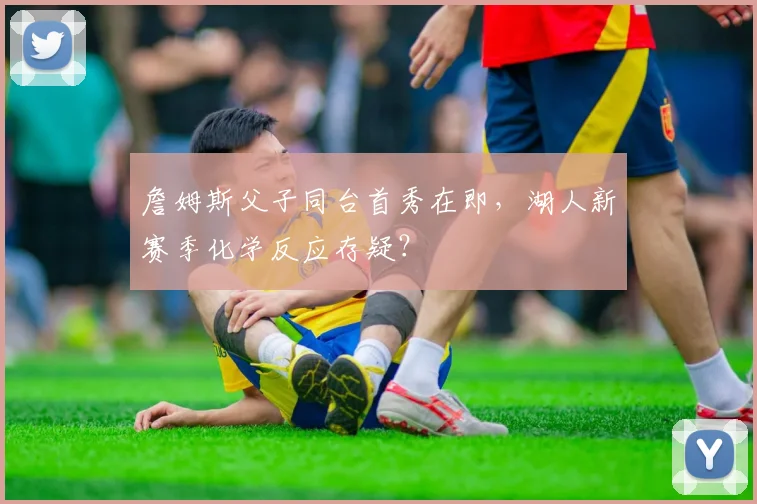 詹姆斯父子同台首秀在即，湖人新赛季化学反应存疑？