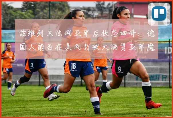 兹维列夫法网亚军后状态回升，德国人能否在美网打破大满贯亚军魔咒？